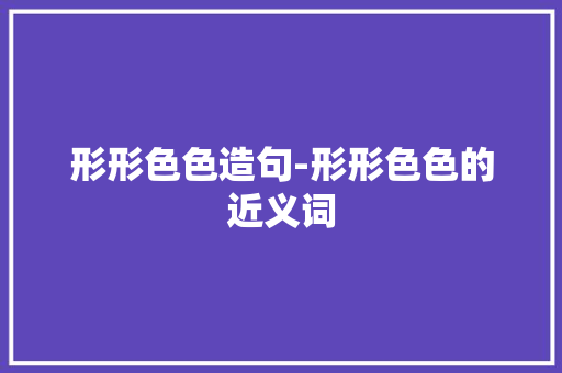 形形色色造句-形形色色的近义词 知识百科