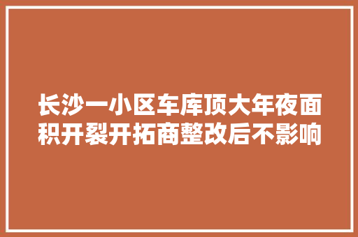 长沙一小区车库顶大年夜面积开裂开拓商整改后不影响运用