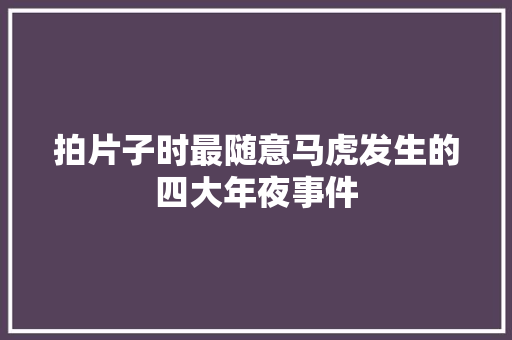 拍片子时最随意马虎发生的四大年夜事件