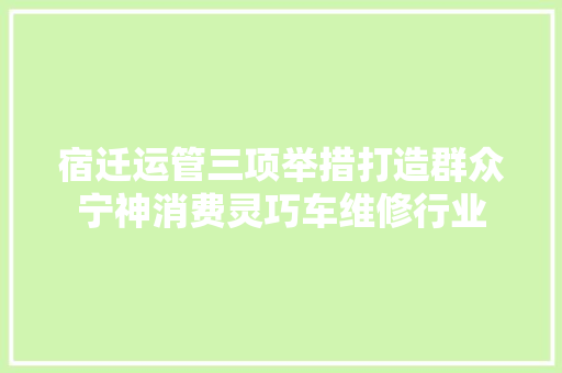宿迁运管三项举措打造群众宁神消费灵巧车维修行业 汽车知识