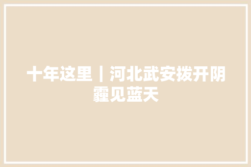 十年这里｜河北武安拨开阴霾见蓝天 汽车知识