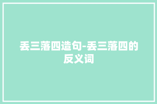 丢三落四造句-丢三落四的反义词