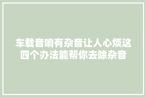 车载音响有杂音让人心烦这四个办法能帮你去除杂音