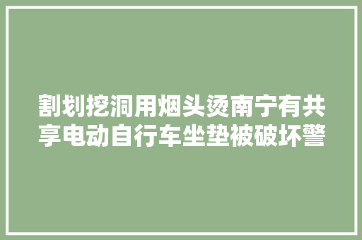 割划挖洞用烟头烫南宁有共享电动自行车坐垫被破坏警方回应