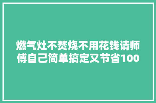 燃气灶不焚烧不用花钱请师傅自己简单搞定又节省100维修费