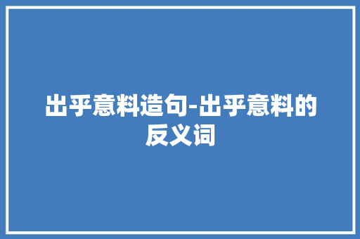 出乎意料造句-出乎意料的反义词 知识百科