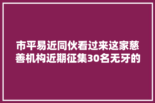 市平易近同伙看过来这家慈善机构近期征集30名无牙的孤寡白叟免费镶牙 汽车知识