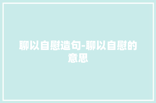 聊以自慰造句-聊以自慰的意思