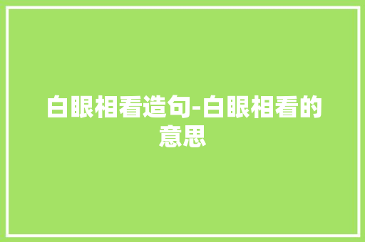 白眼相看造句-白眼相看的意思 知识百科
