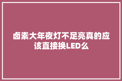 卤素大年夜灯不足亮真的应该直接换LED么