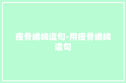 瘦骨嶙峋造句-用瘦骨嶙峋造句 知识百科