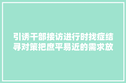引诱干部接访进行时找症结寻对策把庶平易近的需求放在心头落到实处 汽车知识