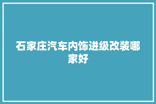 石家庄汽车内饰进级改装哪家好 汽车知识