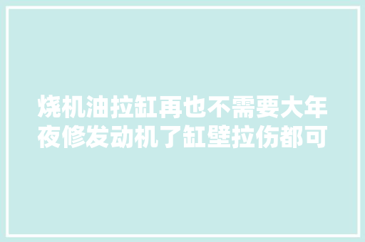 烧机油拉缸再也不需要大年夜修发动机了缸壁拉伤都可以自动修复