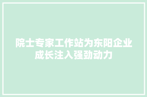 院士专家工作站为东阳企业成长注入强劲动力