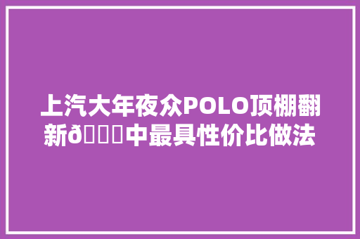 上汽大年夜众POLO顶棚翻新🏗中最具性价比做法。