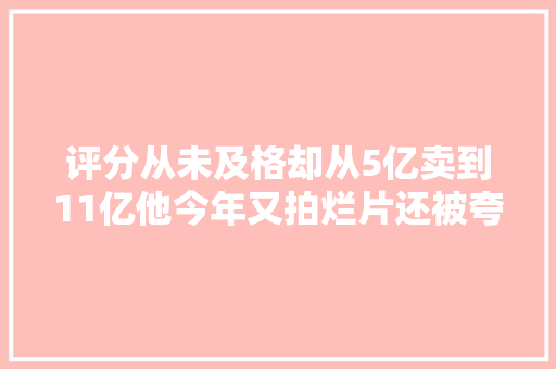 评分从未及格却从5亿卖到11亿他今年又拍烂片还被夸通透 汽车知识
