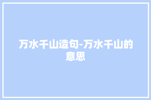 万水千山造句-万水千山的意思 知识百科
