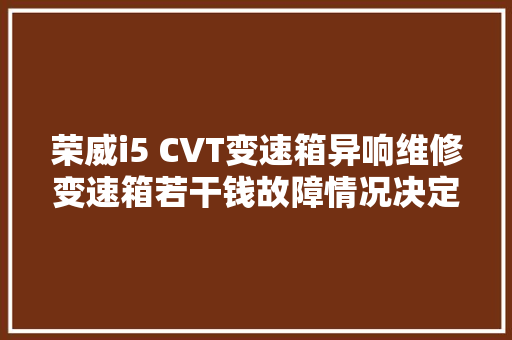 荣威i5 CVT变速箱异响维修变速箱若干钱故障情况决定价格吗