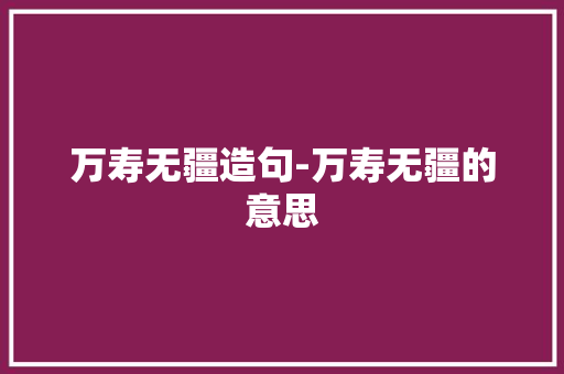 万寿无疆造句-万寿无疆的意思