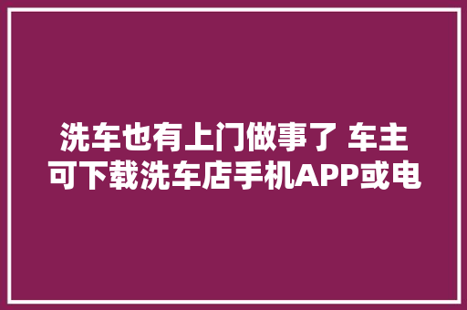 洗车也有上门做事了 车主可下载洗车店手机APP或电话预约 汽车知识