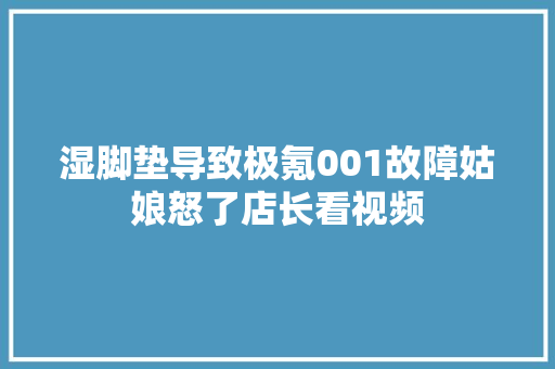 湿脚垫导致极氪001故障姑娘怒了店长看视频