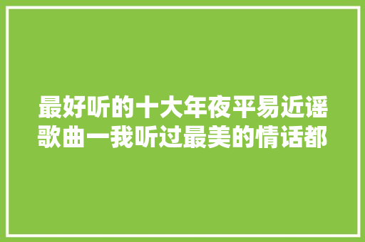最好听的十大年夜平易近谣歌曲一我听过最美的情话都在这些平易近谣里 休闲娱乐