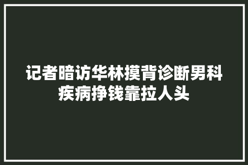 记者暗访华林摸背诊断男科疾病挣钱靠拉人头