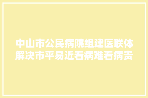 中山市公民病院组建医联体解决市平易近看病难看病贵问题