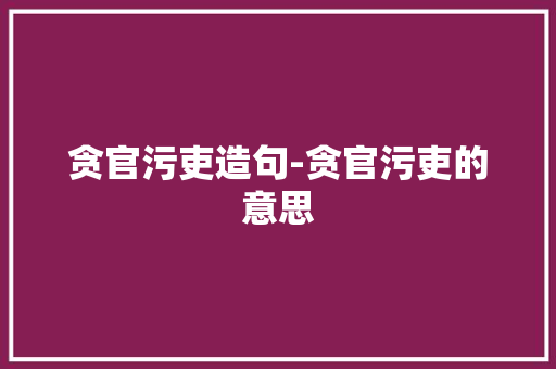 贪官污吏造句-贪官污吏的意思