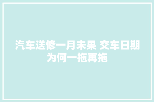 汽车送修一月未果 交车日期为何一拖再拖 汽车知识