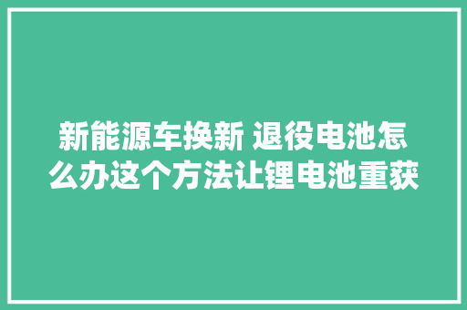 新能源车换新 退役电池怎么办这个方法让锂电池重获新生
