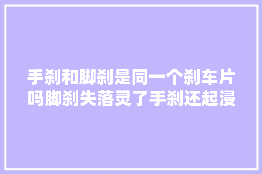 手刹和脚刹是同一个刹车片吗脚刹失落灵了手刹还起浸染吗 汽车知识