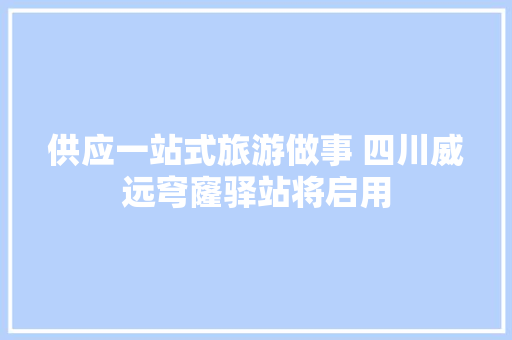 供应一站式旅游做事 四川威远穹窿驿站将启用 汽车知识