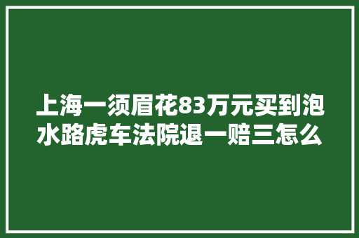 上海一须眉花83万元买到泡水路虎车法院退一赔三怎么创造的