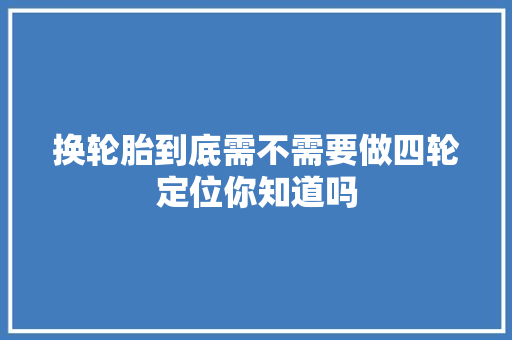换轮胎到底需不需要做四轮定位你知道吗