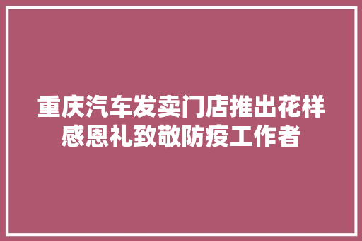 重庆汽车发卖门店推出花样感恩礼致敬防疫工作者 汽车知识