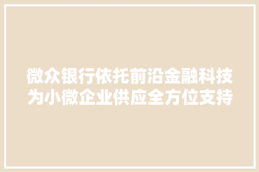 微众银行依托前沿金融科技为小微企业供应全方位支持