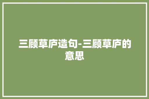 三顾草庐造句-三顾草庐的意思