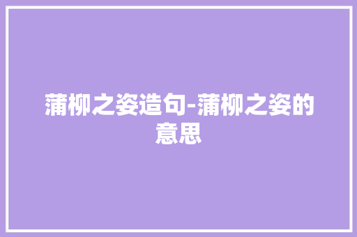 蒲柳之姿造句-蒲柳之姿的意思 知识百科