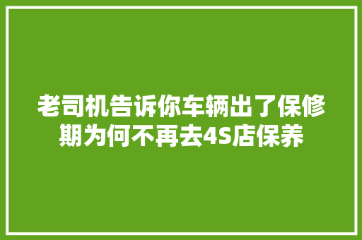 老司机告诉你车辆出了保修期为何不再去4S店保养