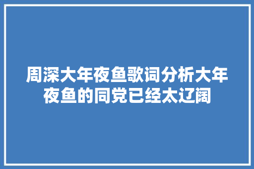周深大年夜鱼歌词分析大年夜鱼的同党已经太辽阔