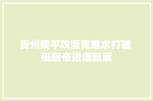 贵州黎平攻坚克难求打破 砥砺奋进谱新篇 汽车知识