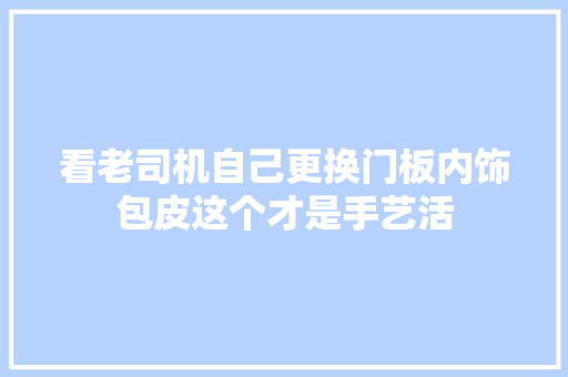 看老司机自己更换门板内饰包皮这个才是手艺活