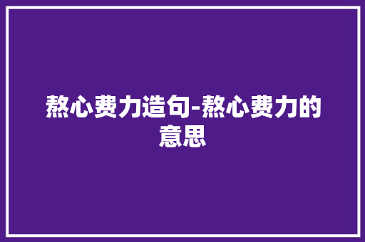 熬心费力造句-熬心费力的意思