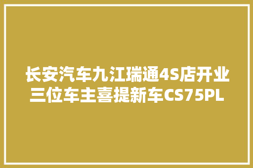 长安汽车九江瑞通4S店开业三位车主喜提新车CS75PLUS
