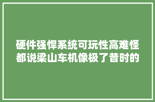 硬件强悍系统可玩性高难怪都说梁山车机像极了昔时的小米