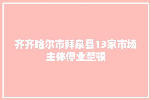 齐齐哈尔市拜泉县13家市场主体停业整顿