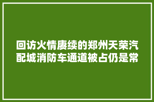 回访火情赓续的郑州天荣汽配城消防车通道被占仍是常态