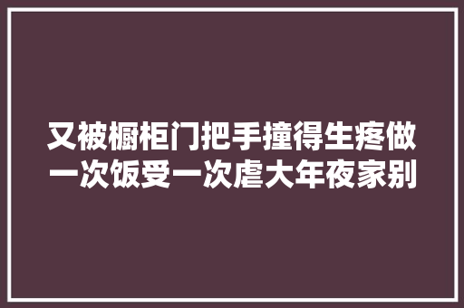 又被橱柜门把手撞得生疼做一次饭受一次虐大年夜家别这么做